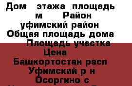  Дом 2 этажа, площадь 120 м2.  › Район ­ уфимский район › Общая площадь дома ­ 120 › Площадь участка ­ 400 › Цена ­ 1 500 - Башкортостан респ., Уфимский р-н, Осоргино с. Недвижимость » Дома, коттеджи, дачи продажа   . Башкортостан респ.